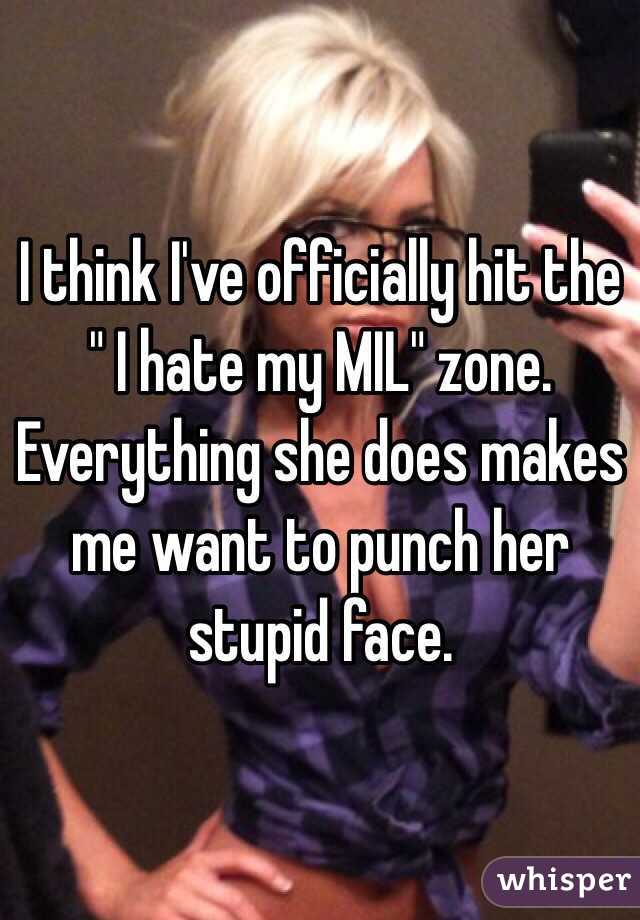 I think I've officially hit the " I hate my MIL" zone. Everything she does makes me want to punch her stupid face. 