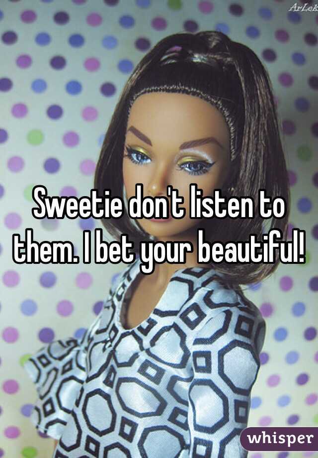 Sweetie don't listen to them. I bet your beautiful! 