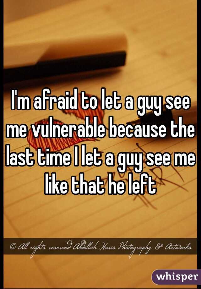 I'm afraid to let a guy see me vulnerable because the last time I let a guy see me like that he left 