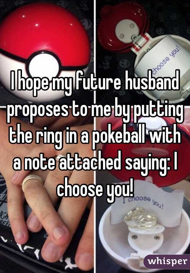 I hope my future husband proposes to me by putting the ring in a pokeball with a note attached saying: I choose you! 
