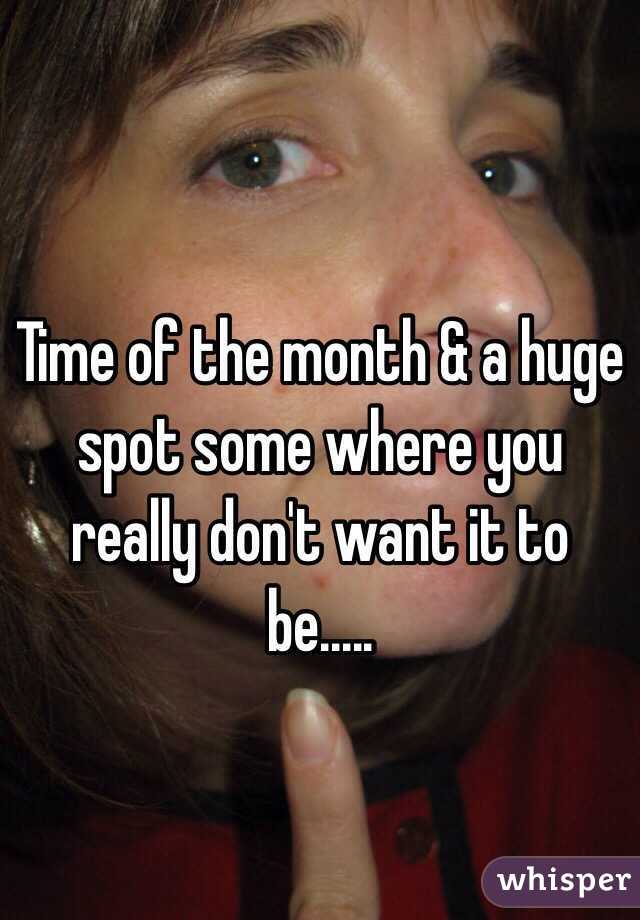 Time of the month & a huge spot some where you really don't want it to be..... 