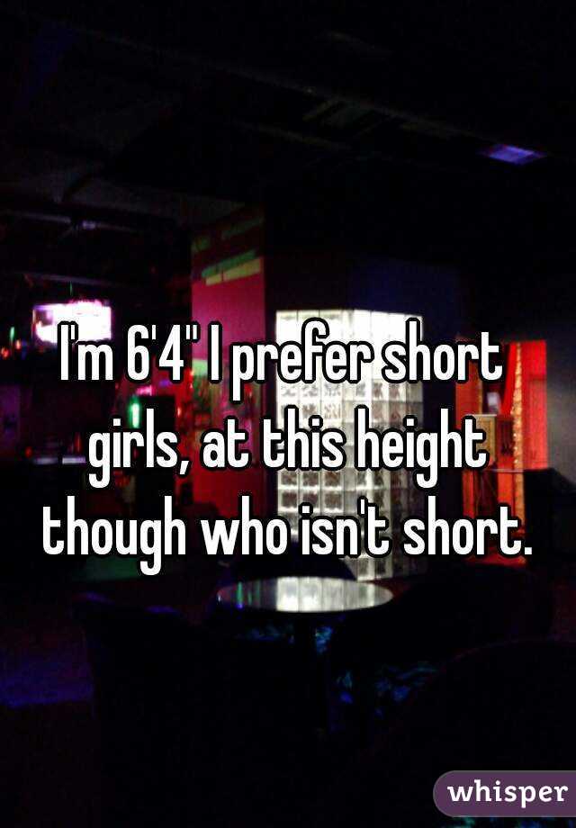 I'm 6'4" I prefer short girls, at this height though who isn't short.