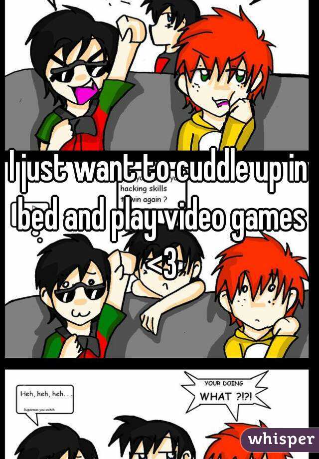 I just want to cuddle up in bed and play video games <3