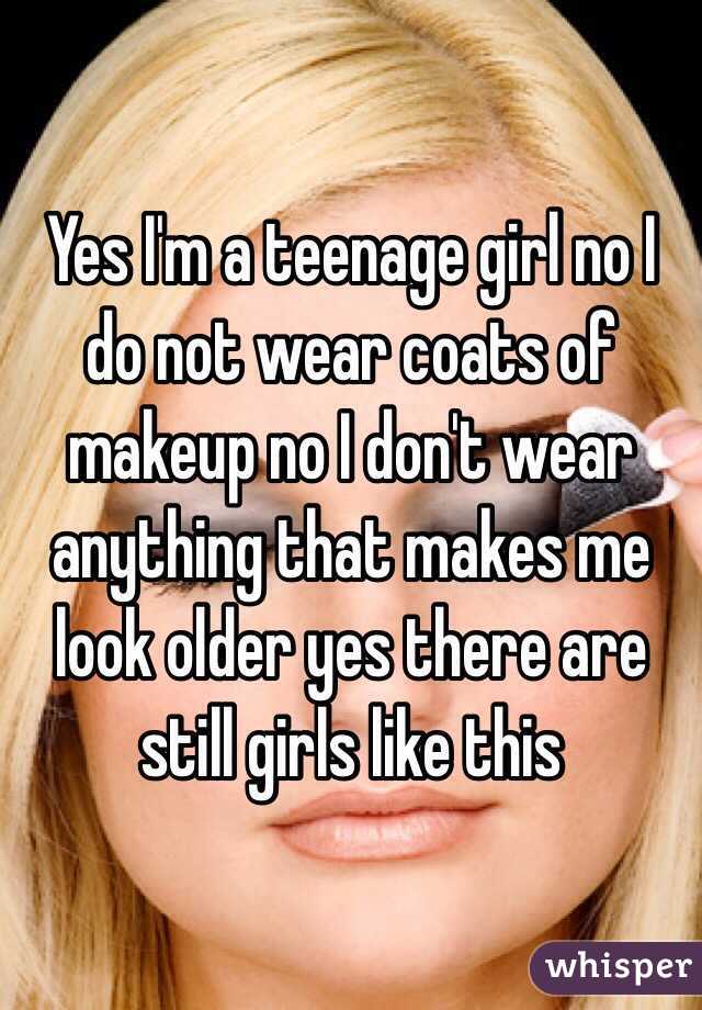 Yes I'm a teenage girl no I do not wear coats of makeup no I don't wear anything that makes me look older yes there are still girls like this 