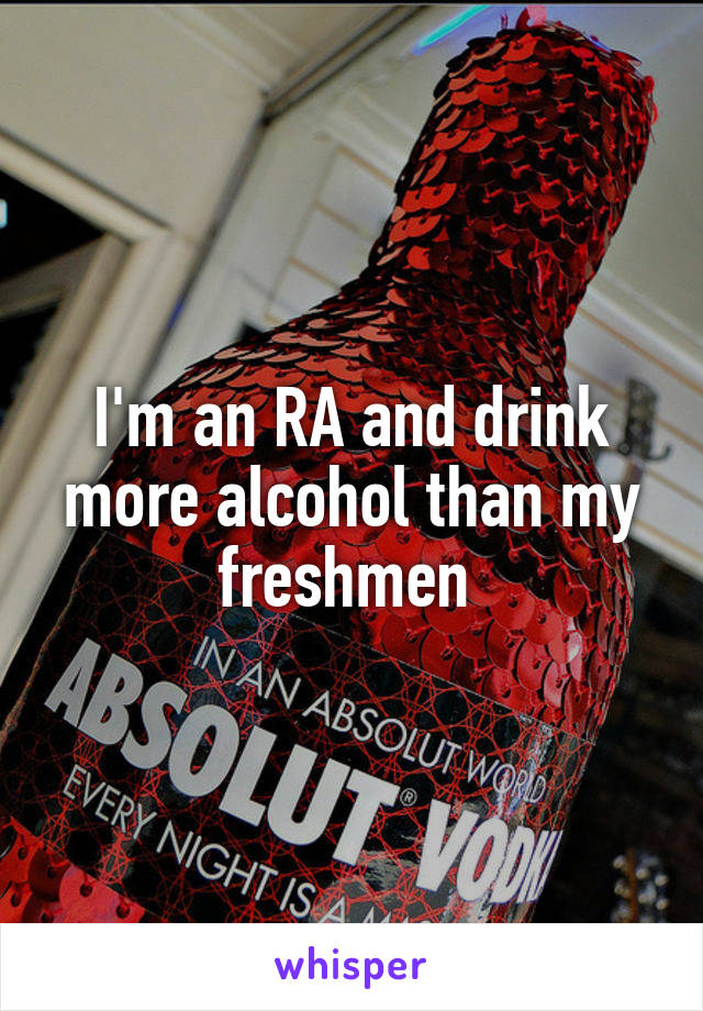 I'm an RA and drink more alcohol than my freshmen 