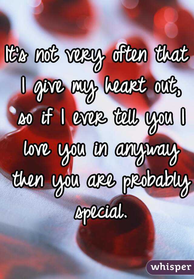 It's not very often that I give my heart out, so if I ever tell you I love you in anyway then you are probably special.