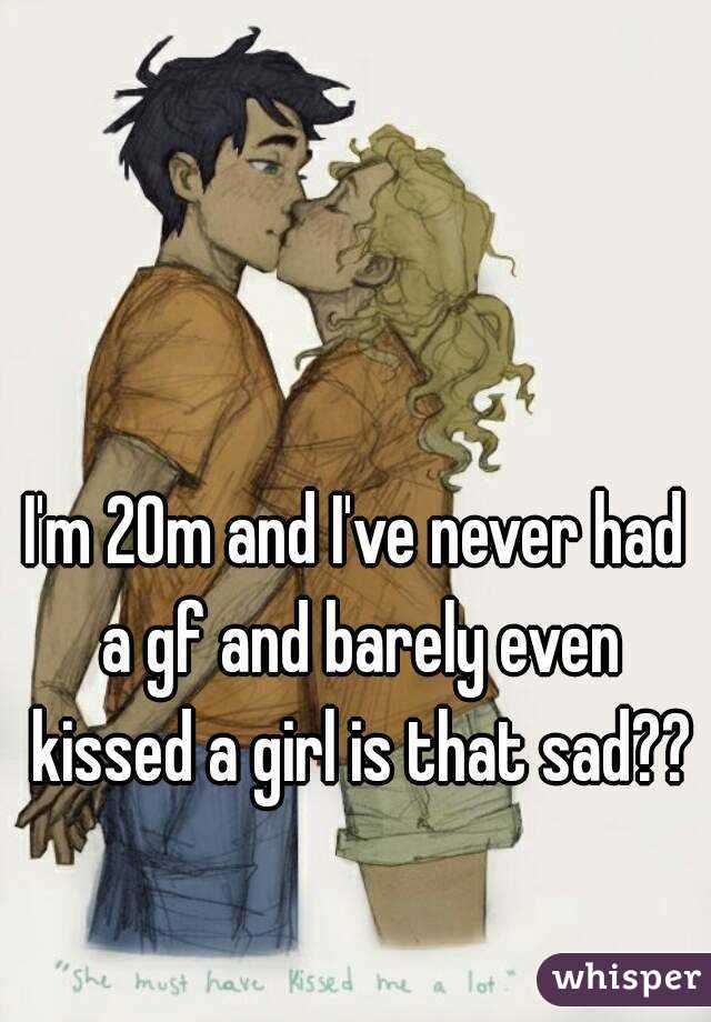 I'm 20m and I've never had a gf and barely even kissed a girl is that sad??