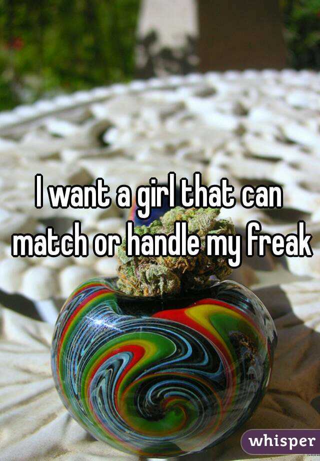 I want a girl that can match or handle my freak