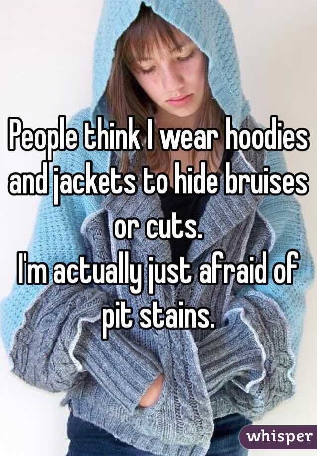 People think I wear hoodies and jackets to hide bruises or cuts.
I'm actually just afraid of pit stains.