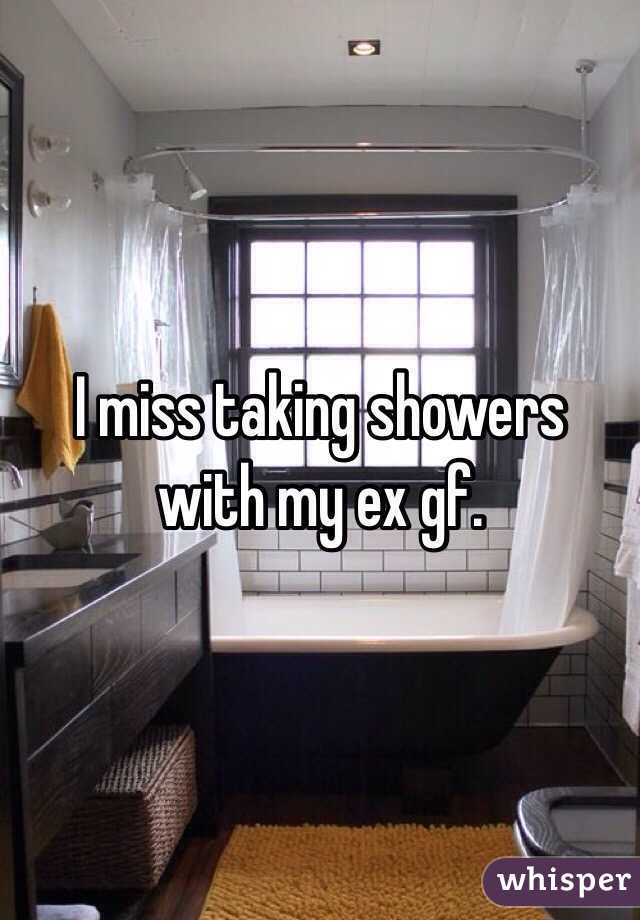 I miss taking showers with my ex gf.