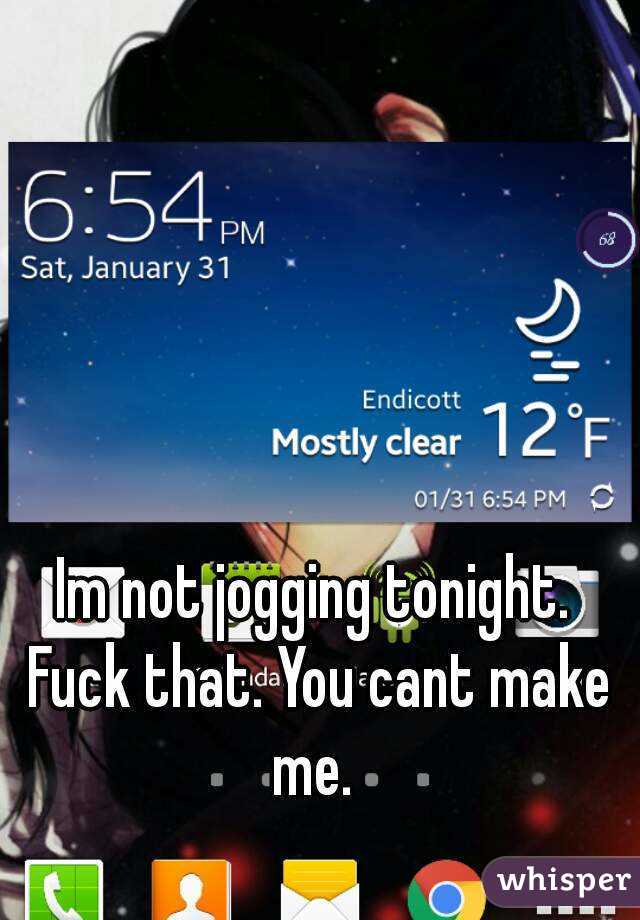 Im not jogging tonight. Fuck that. You cant make me. 