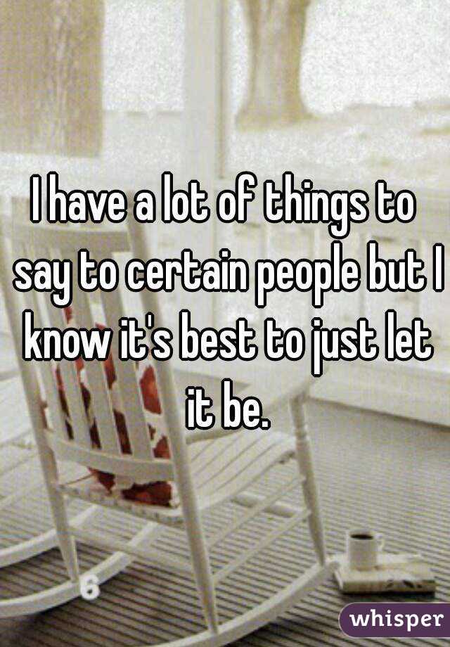 I have a lot of things to say to certain people but I know it's best to just let it be.