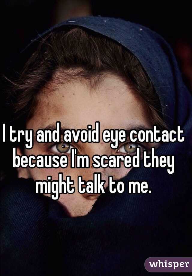 I try and avoid eye contact because I'm scared they might talk to me.