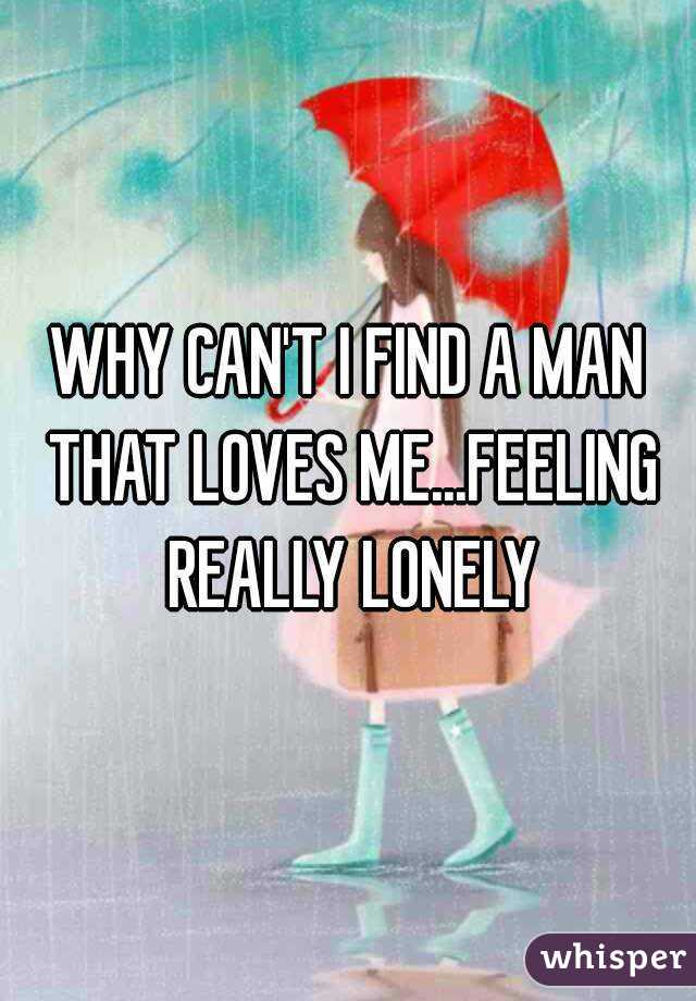 WHY CAN'T I FIND A MAN THAT LOVES ME...FEELING REALLY LONELY