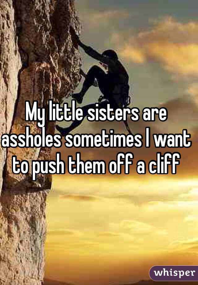 My little sisters are assholes sometimes I want to push them off a cliff