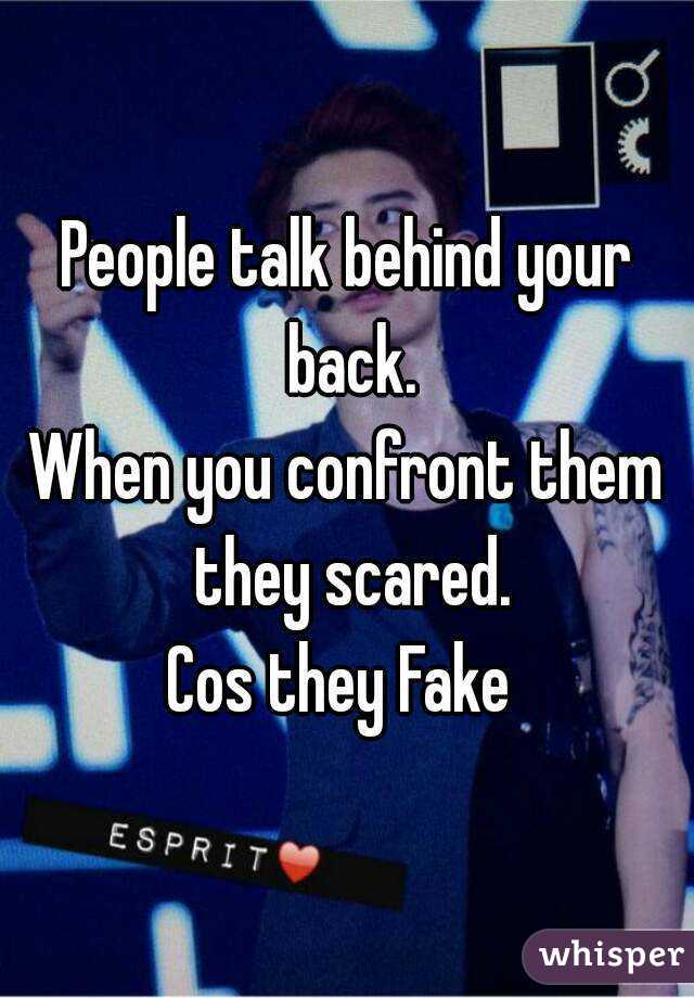 People talk behind your back.
When you confront them they scared.
Cos they Fake 