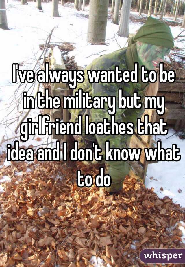 I've always wanted to be in the military but my girlfriend loathes that idea and I don't know what to do