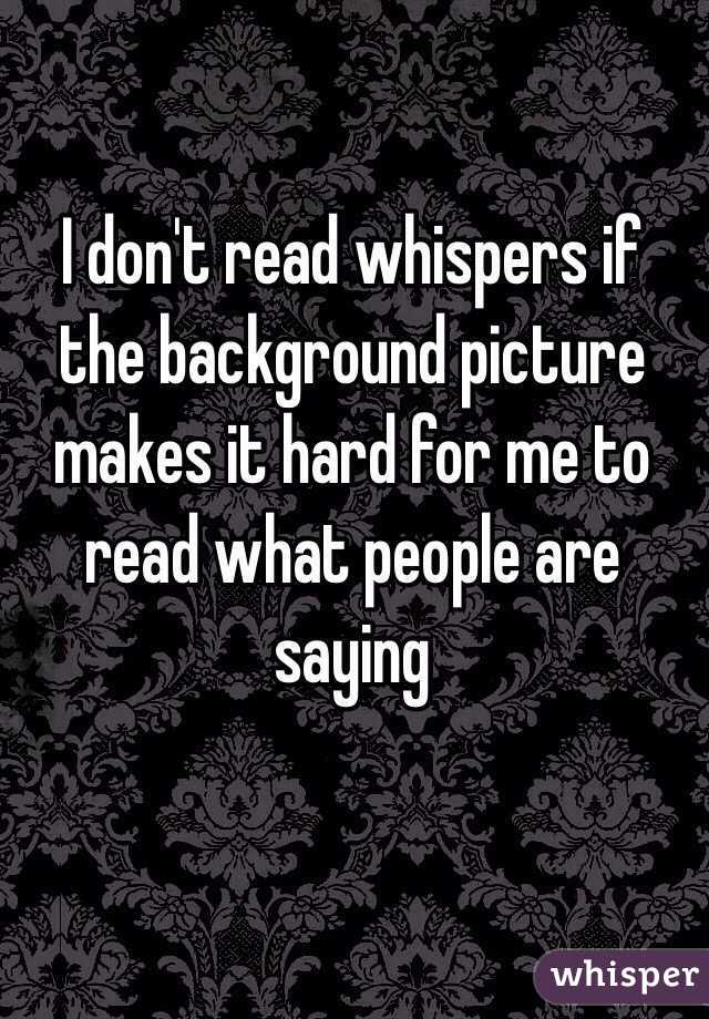 I don't read whispers if the background picture makes it hard for me to read what people are saying 