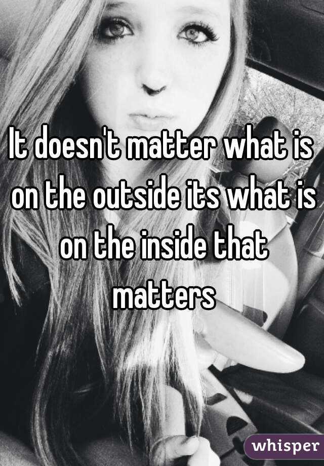 It doesn't matter what is on the outside its what is on the inside that matters