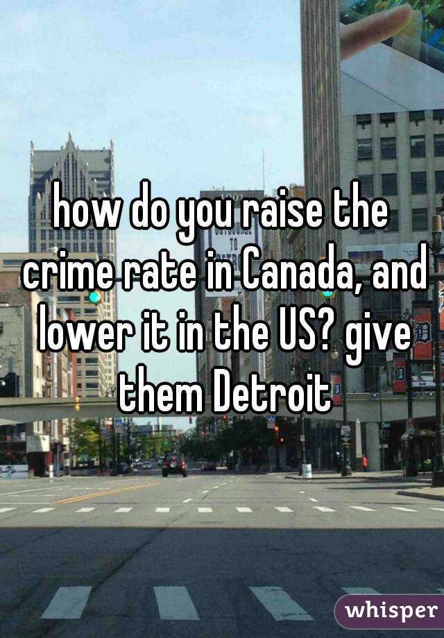 how do you raise the crime rate in Canada, and lower it in the US? give them Detroit