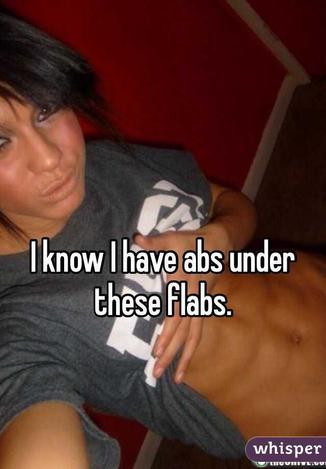 I know I have abs under these flabs.