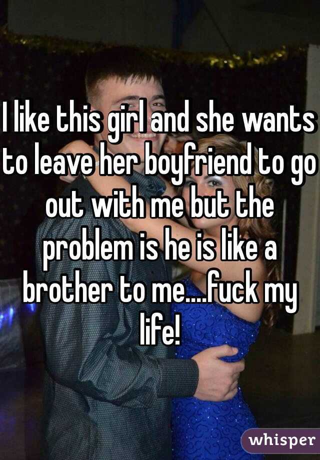 I like this girl and she wants to leave her boyfriend to go out with me but the problem is he is like a brother to me....fuck my life!