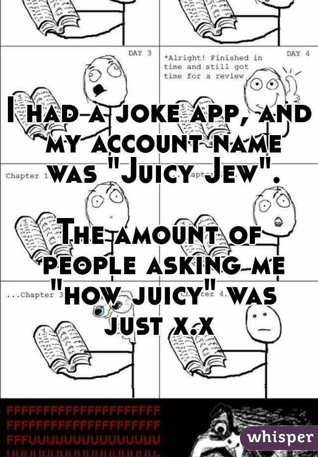 I had a joke app, and my account name was "Juicy Jew".

The amount of people asking me "how juicy" was just x.x 