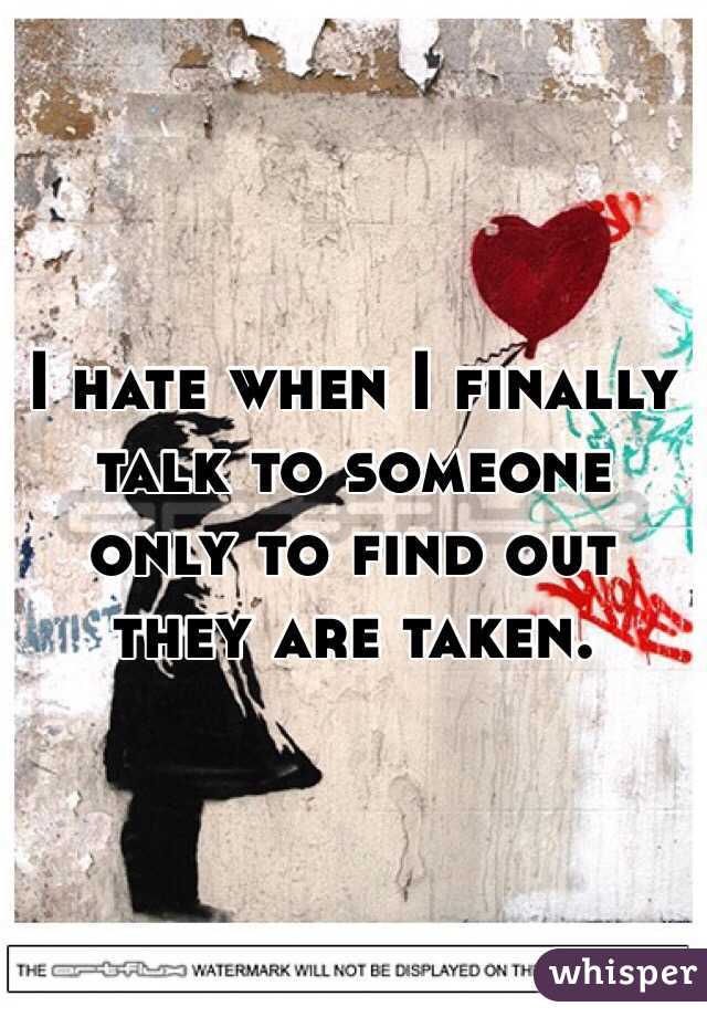 I hate when I finally talk to someone only to find out they are taken. 