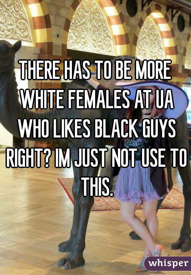 THERE HAS TO BE MORE WHITE FEMALES AT UA WHO LIKES BLACK GUYS RIGHT? IM JUST NOT USE TO THIS.