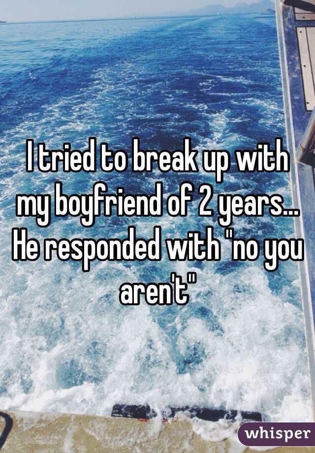 I tried to break up with my boyfriend of 2 years... He responded with "no you aren't" 