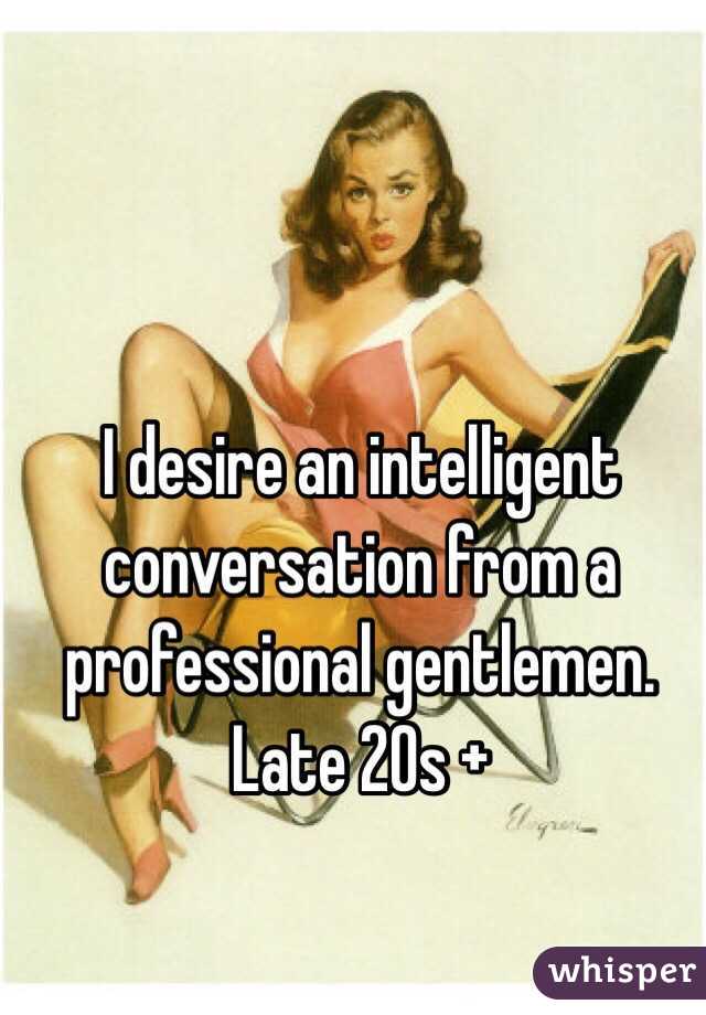 I desire an intelligent conversation from a professional gentlemen.        Late 20s + 