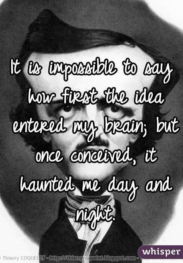 It is impossible to say how first the idea entered my brain; but once conceived, it haunted me day and night.