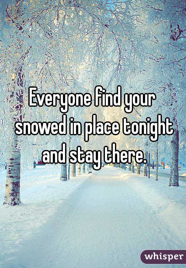 Everyone find your snowed in place tonight and stay there.