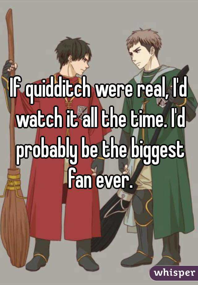 If quidditch were real, I'd watch it all the time. I'd probably be the biggest fan ever.