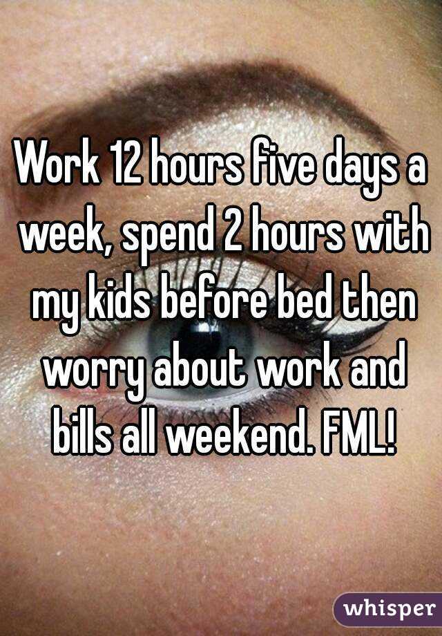 Work 12 hours five days a week, spend 2 hours with my kids before bed then worry about work and bills all weekend. FML!