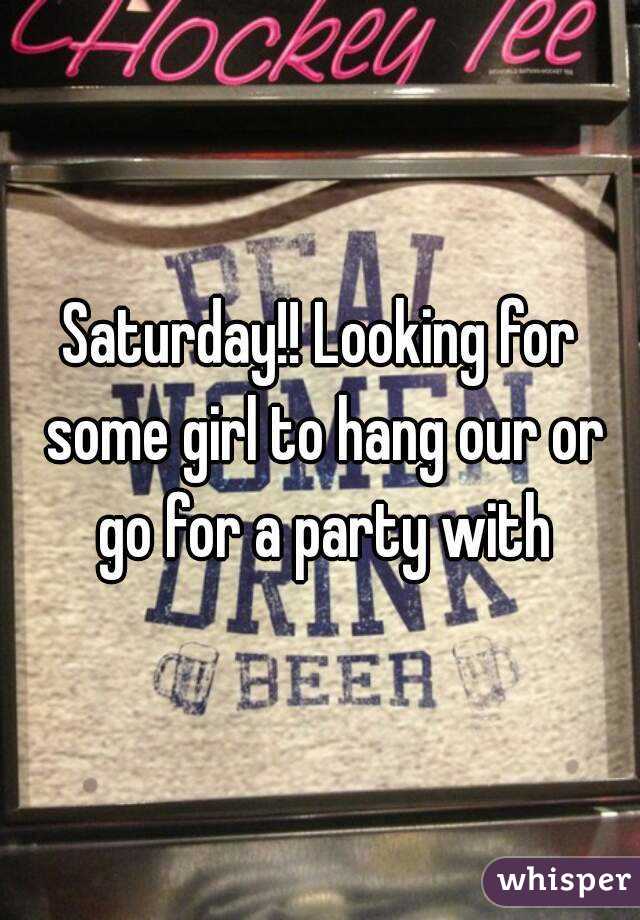 Saturday!! Looking for some girl to hang our or go for a party with