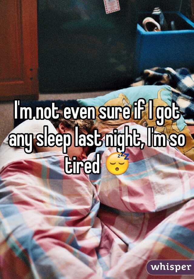 I'm not even sure if I got any sleep last night, I'm so tired 😴