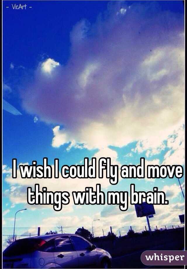 I wish I could fly and move things with my brain.