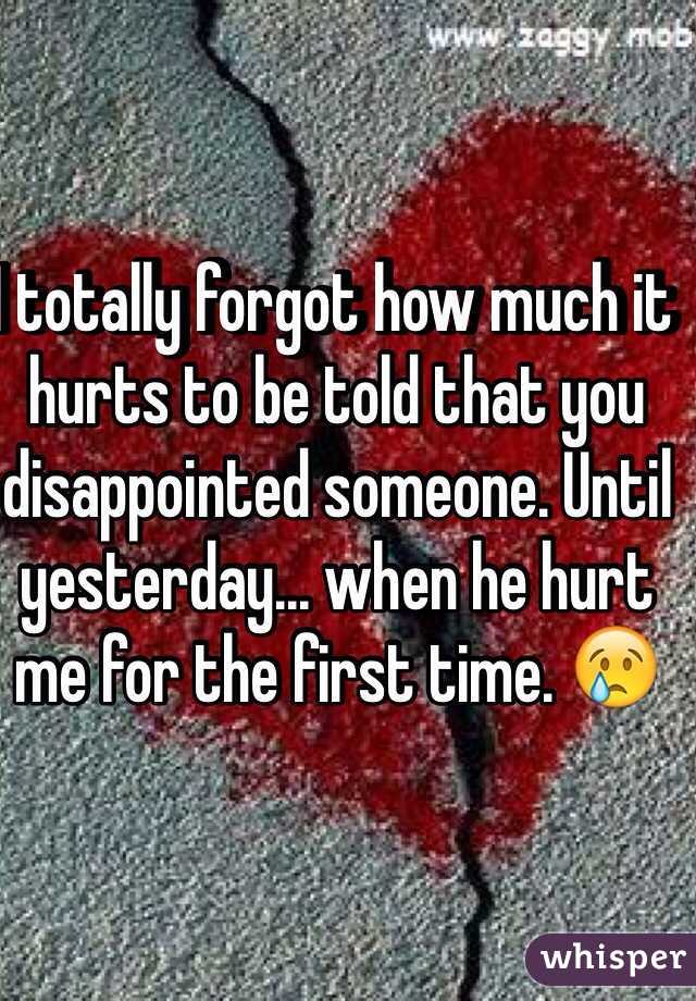 I totally forgot how much it hurts to be told that you disappointed someone. Until yesterday... when he hurt me for the first time. 😢