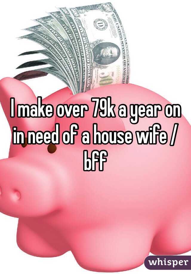 I make over 79k a year on in need of a house wife / bff