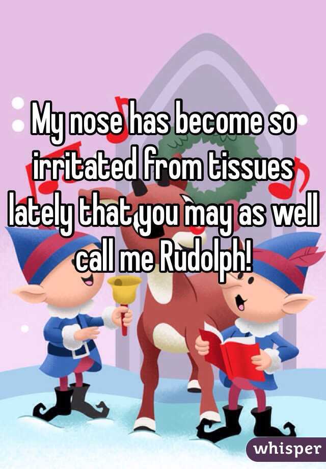 My nose has become so irritated from tissues lately that you may as well call me Rudolph!