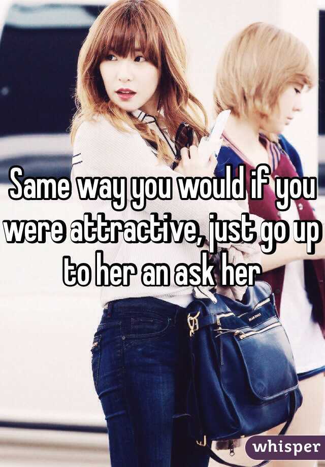 Same way you would if you were attractive, just go up to her an ask her 