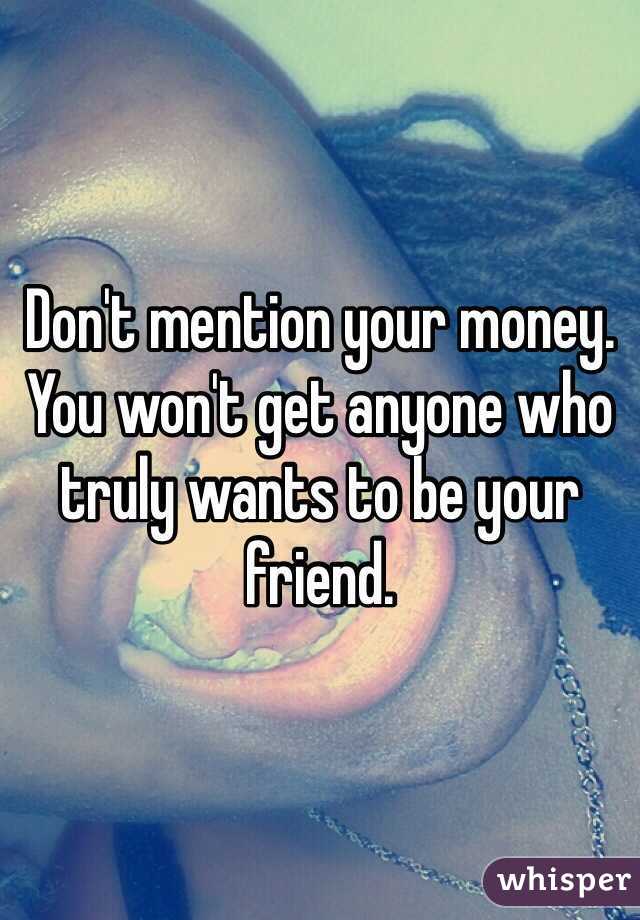 Don't mention your money. You won't get anyone who truly wants to be your friend. 