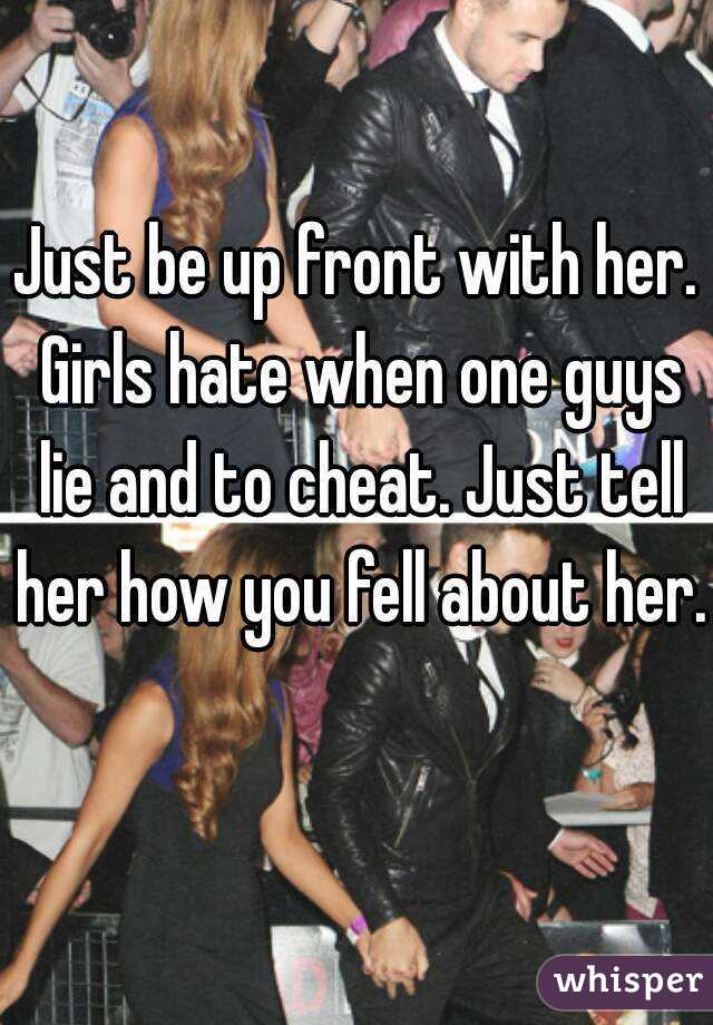 Just be up front with her. Girls hate when one guys lie and to cheat. Just tell her how you fell about her. 