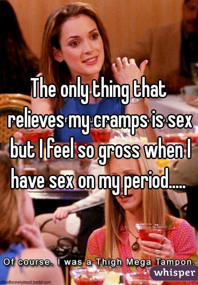 The only thing that relieves my cramps is sex but I feel so gross when I have sex on my period..... 