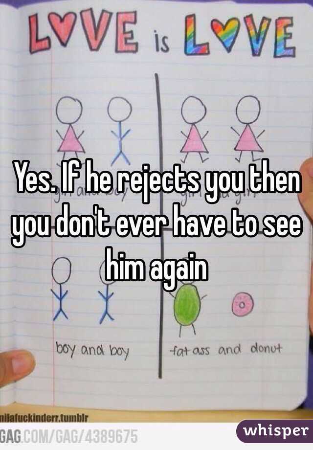 Yes. If he rejects you then you don't ever have to see him again