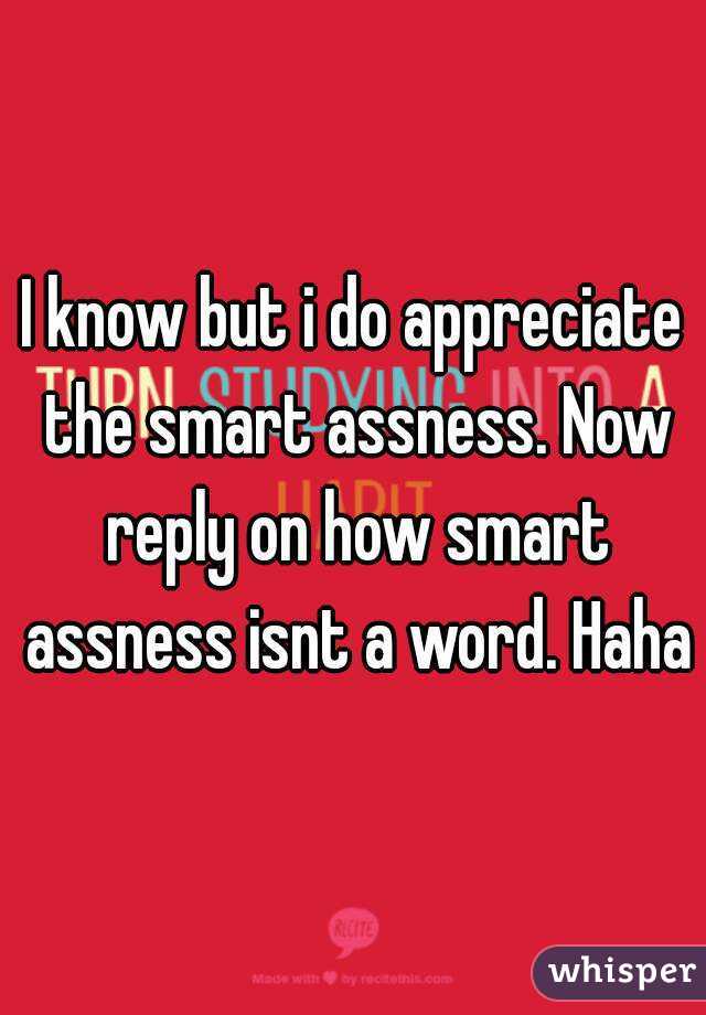 I know but i do appreciate the smart assness. Now reply on how smart assness isnt a word. Haha