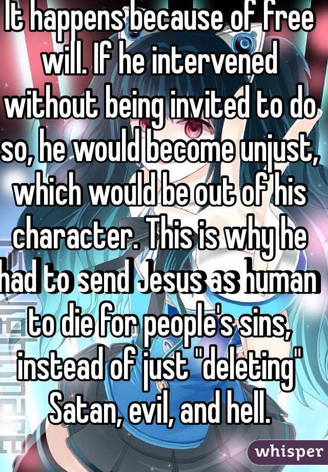 It happens because of free will. If he intervened without being invited to do so, he would become unjust, which would be out of his character. This is why he had to send Jesus as human to die for people's sins, instead of just "deleting" Satan, evil, and hell.