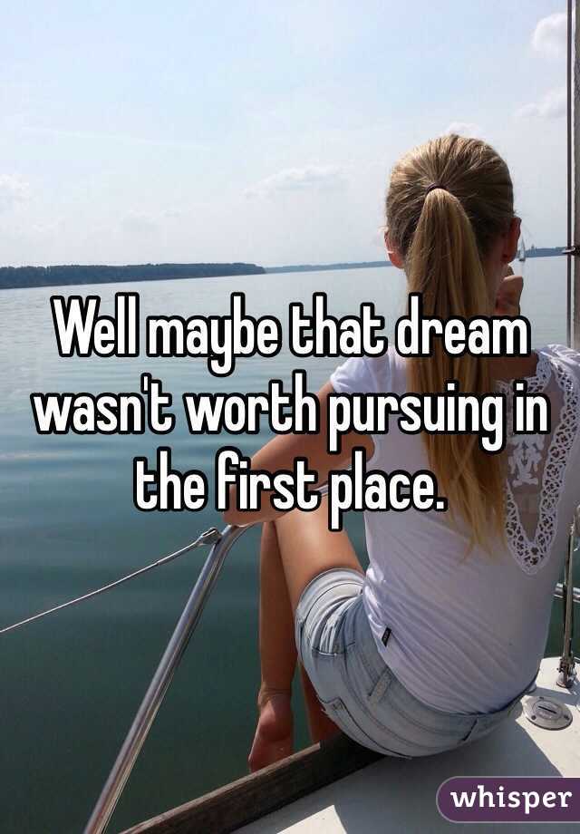 Well maybe that dream wasn't worth pursuing in the first place. 