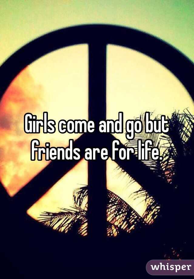 Girls come and go but friends are for life.